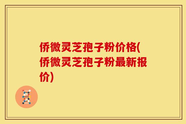侨微灵芝孢子粉价格(侨微灵芝孢子粉最新报价)