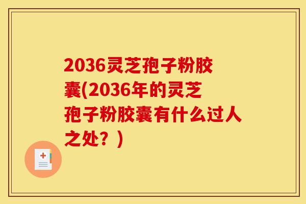 2036灵芝孢子粉胶囊(2036年的灵芝孢子粉胶囊有什么过人之处?)