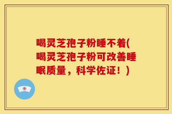 喝灵芝孢子粉睡不着(喝灵芝孢子粉可改善睡眠质量,科学佐证!)