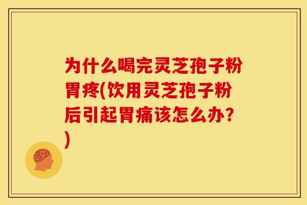 为什么喝完灵芝孢子粉胃疼(饮用灵芝孢子粉后引起胃痛该怎么办?)
