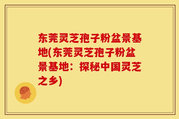 东莞灵芝孢子粉盆景基地(东莞灵芝孢子粉盆景基地：探秘中国灵芝之乡)