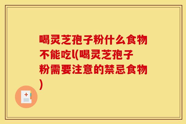 喝灵芝孢子粉什么食物不能吃l(喝灵芝孢子粉需要注意的禁忌食物)