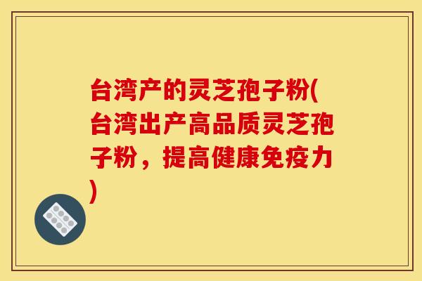 台湾产的灵芝孢子粉(台湾出产高品质灵芝孢子粉,提高健康免疫力)