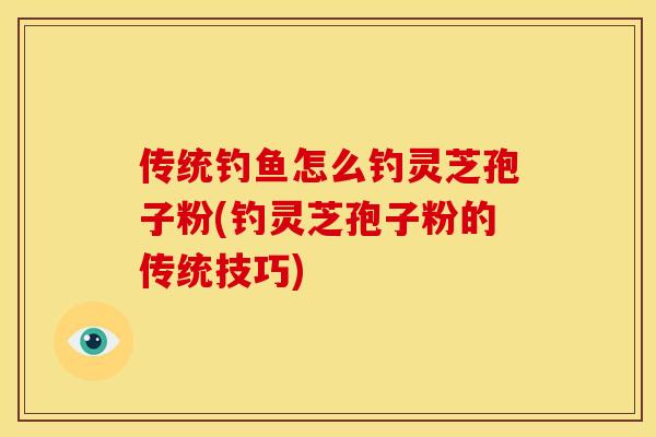 传统钓鱼怎么钓灵芝孢子粉(钓灵芝孢子粉的传统技巧)