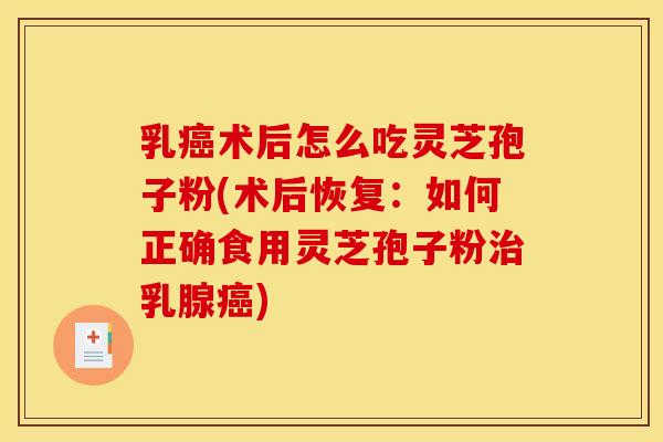 乳癌术后怎么吃灵芝孢子粉(术后恢复：如何正确食用灵芝孢子粉治乳腺癌)