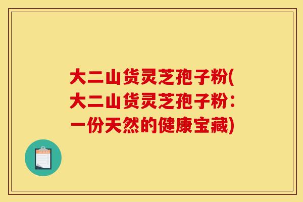 大二山货灵芝孢子粉(大二山货灵芝孢子粉：一份天然的健康宝藏)