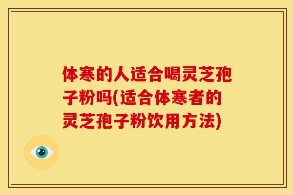 体寒的人适合喝灵芝孢子粉吗(适合体寒者的灵芝孢子粉饮用方法)