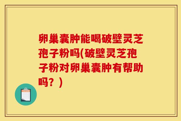 卵巢囊肿能喝破壁灵芝孢子粉吗(破壁灵芝孢子粉对卵巢囊肿有帮助吗?)