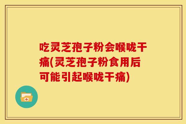 吃灵芝孢子粉会喉咙干痛(灵芝孢子粉食用后可能引起喉咙干痛)