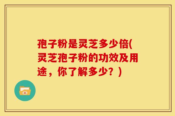 孢子粉是灵芝多少倍(灵芝孢子粉的功效及用途，你了解多少？)