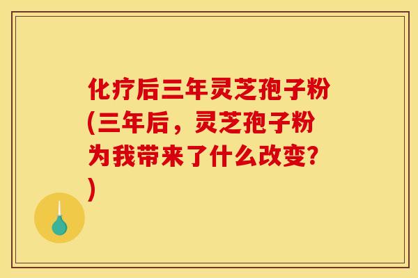 化疗后三年灵芝孢子粉(三年后,灵芝孢子粉为我带来了什么改变?)