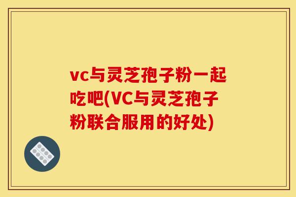 vc与灵芝孢子粉一起吃吧(VC与灵芝孢子粉联合服用的好处)