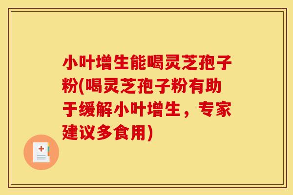 小叶增生能喝灵芝孢子粉(喝灵芝孢子粉有助于缓解小叶增生，专家建议多食用)