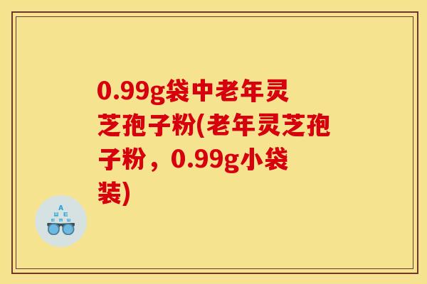 0.99g袋中老年灵芝孢子粉(老年灵芝孢子粉，0.99g小袋装)