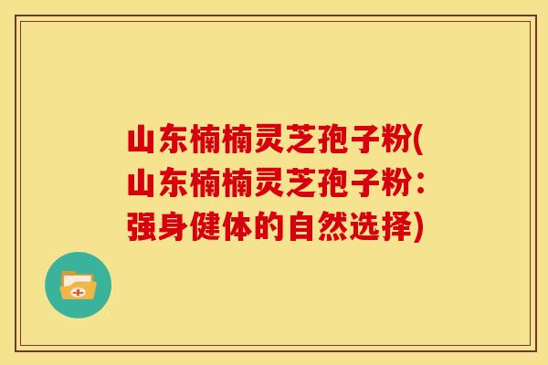 山东楠楠灵芝孢子粉(山东楠楠灵芝孢子粉:强身健体的自然选择)