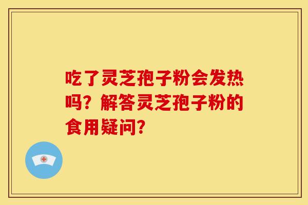 吃了灵芝孢子粉会发热吗?解答灵芝孢子粉的食用疑问?