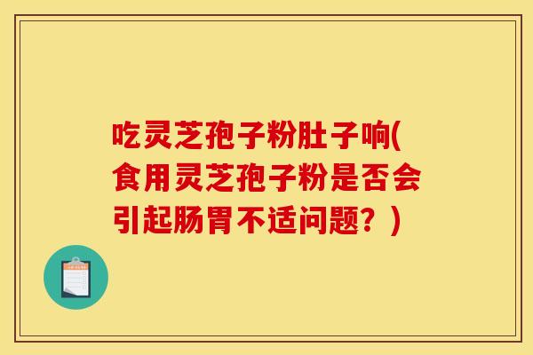 吃灵芝孢子粉肚子响(食用灵芝孢子粉是否会引起肠胃不适问题？)