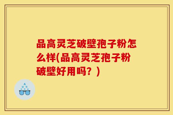 品高灵芝破壁孢子粉怎么样(品高灵芝孢子粉破壁好用吗？)