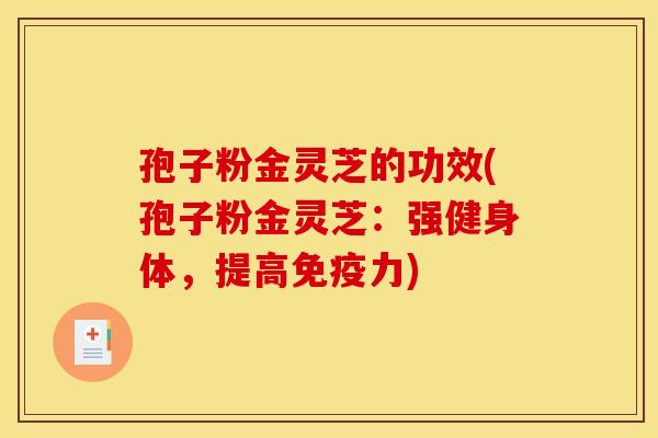 孢子粉金灵芝的功效(孢子粉金灵芝:强健身体,提高免疫力)