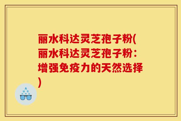 丽水科达灵芝孢子粉(丽水科达灵芝孢子粉：增强免疫力的天然选择)