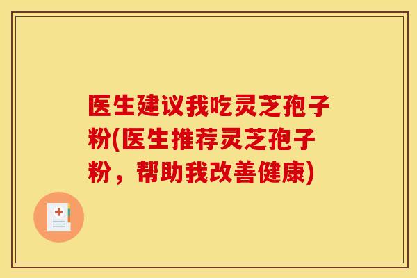 医生建议我吃灵芝孢子粉(医生推荐灵芝孢子粉,帮助我改善健康)