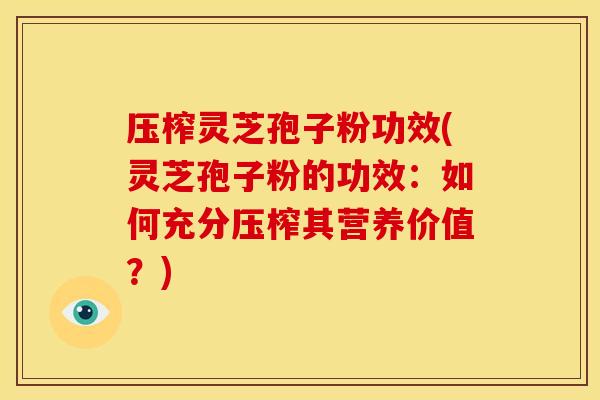 压榨灵芝孢子粉功效(灵芝孢子粉的功效：如何充分压榨其营养价值？)