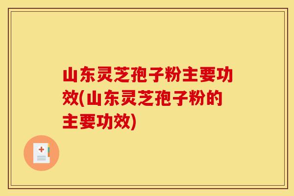 山东灵芝孢子粉主要功效(山东灵芝孢子粉的主要功效)