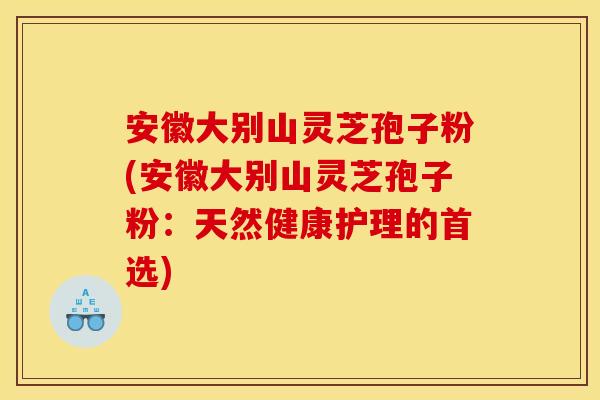 安徽大别山灵芝孢子粉(安徽大别山灵芝孢子粉:天然健康护理的首选)