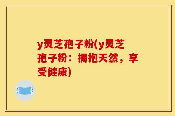 y灵芝孢子粉(y灵芝孢子粉：拥抱天然，享受健康)