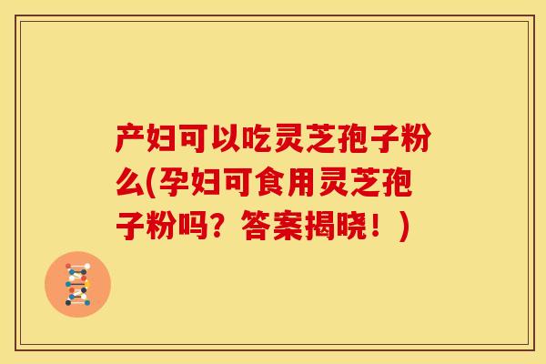 产妇可以吃灵芝孢子粉么(孕妇可食用灵芝孢子粉吗?答案揭晓!)