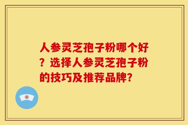 人参灵芝孢子粉哪个好?选择人参灵芝孢子粉的技巧及推荐品牌?