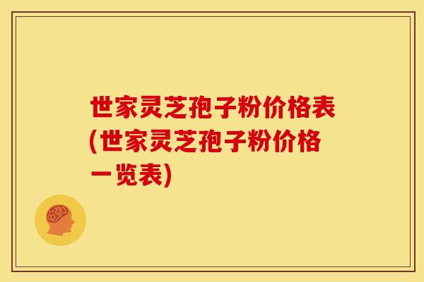 世家灵芝孢子粉价格表(世家灵芝孢子粉价格一览表)