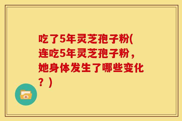 吃了5年灵芝孢子粉(连吃5年灵芝孢子粉，她身体发生了哪些变化？)