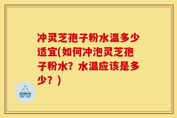 冲灵芝孢子粉水温多少适宜(如何冲泡灵芝孢子粉水？水温应该是多少？)