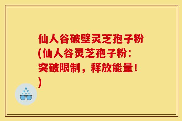 仙人谷破壁灵芝孢子粉(仙人谷灵芝孢子粉:突破限制,释放能量!)