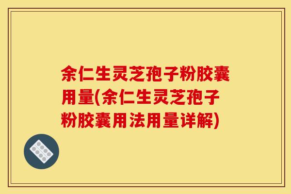 余仁生灵芝孢子粉胶囊用量(余仁生灵芝孢子粉胶囊用法用量详解)