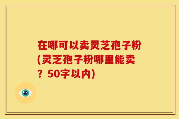 在哪可以卖灵芝孢子粉(灵芝孢子粉哪里能卖？)