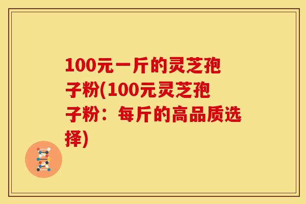 100元一斤的灵芝孢子粉(100元灵芝孢子粉：每斤的高品质选择)