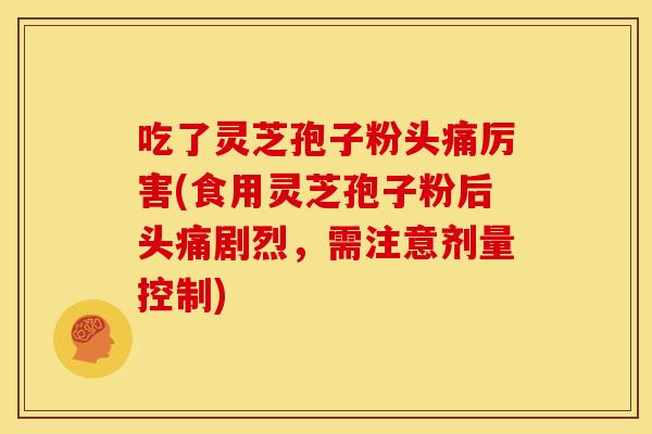 吃了灵芝孢子粉头痛厉害(食用灵芝孢子粉后头痛剧烈,需注意剂量控制)