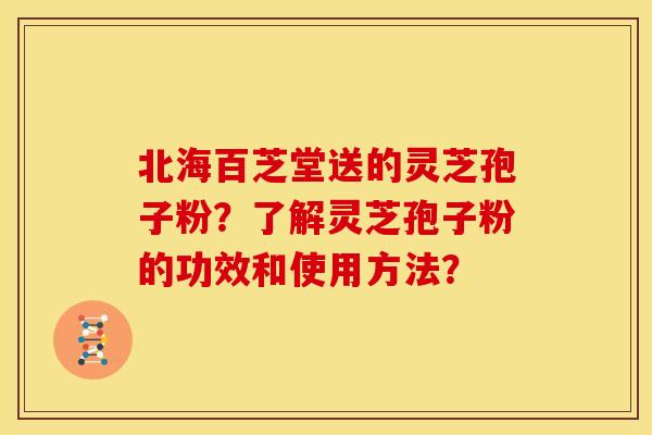 北海百芝堂送的灵芝孢子粉?了解灵芝孢子粉的功效和使用方法?