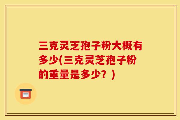 三克灵芝孢子粉大概有多少(三克灵芝孢子粉的重量是多少?)