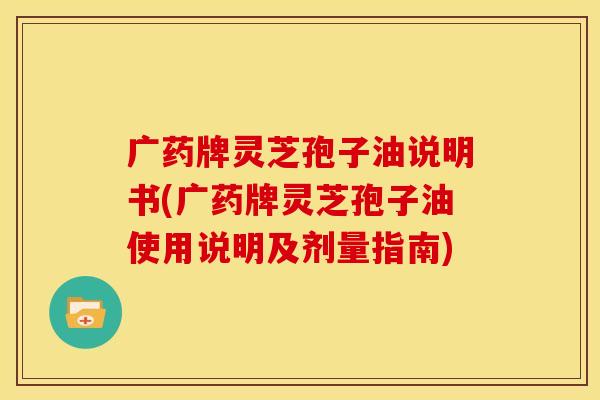 广药牌灵芝孢子油说明书(广药牌灵芝孢子油使用说明及剂量指南)