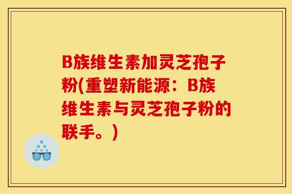 B族维生素加灵芝孢子粉(重塑新能源:B族维生素与灵芝孢子粉的联手。)