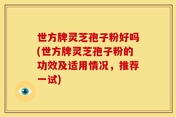 世方牌灵芝孢子粉好吗(世方牌灵芝孢子粉的功效及适用情况，推荐一试)