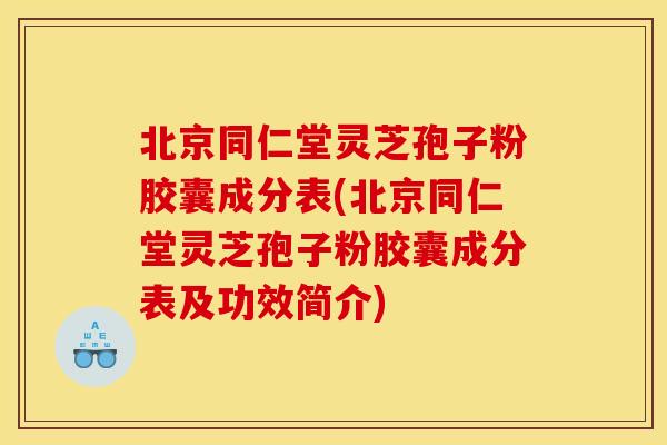 北京同仁堂灵芝孢子粉胶囊成分表(北京同仁堂灵芝孢子粉胶囊成分表及功效简介)