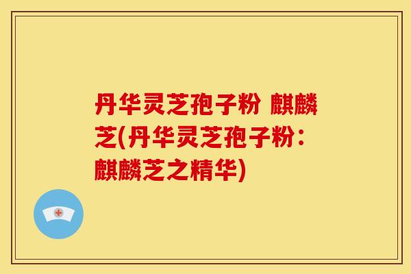 丹华灵芝孢子粉 麒麟芝(丹华灵芝孢子粉：麒麟芝之精华)