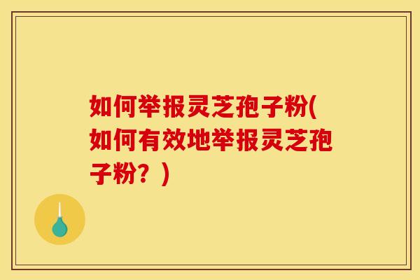 如何举报灵芝孢子粉(如何有效地举报灵芝孢子粉？)