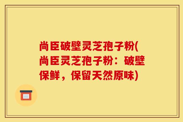 尚臣破壁灵芝孢子粉(尚臣灵芝孢子粉:破壁保鲜,保留天然原味)