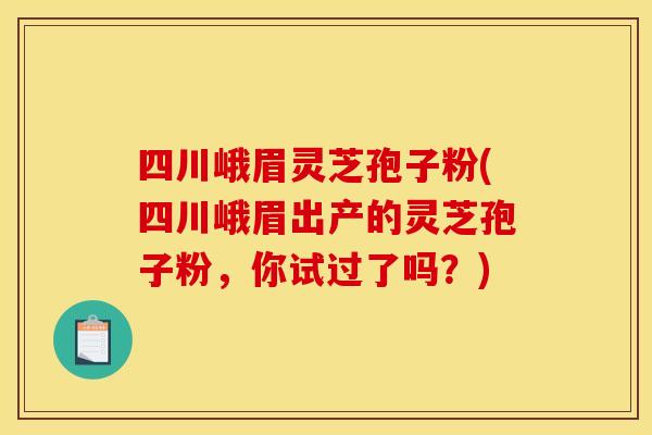 四川峨眉灵芝孢子粉(四川峨眉出产的灵芝孢子粉，你试过了吗？)