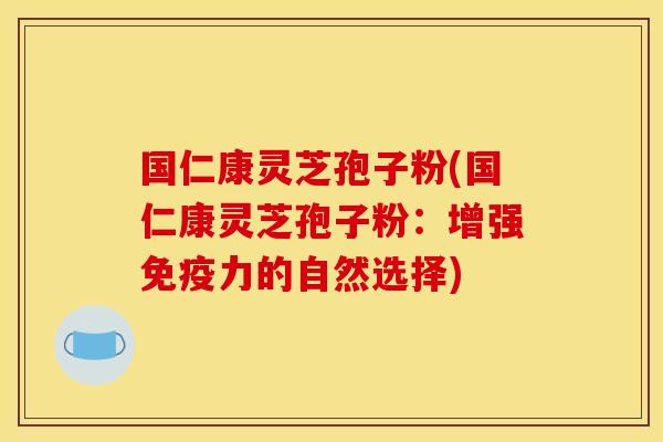 国仁康灵芝孢子粉(国仁康灵芝孢子粉:增强免疫力的自然选择)